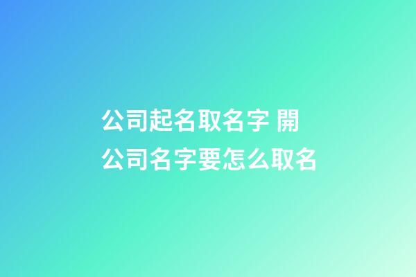 公司起名取名字 開公司名字要怎么取名